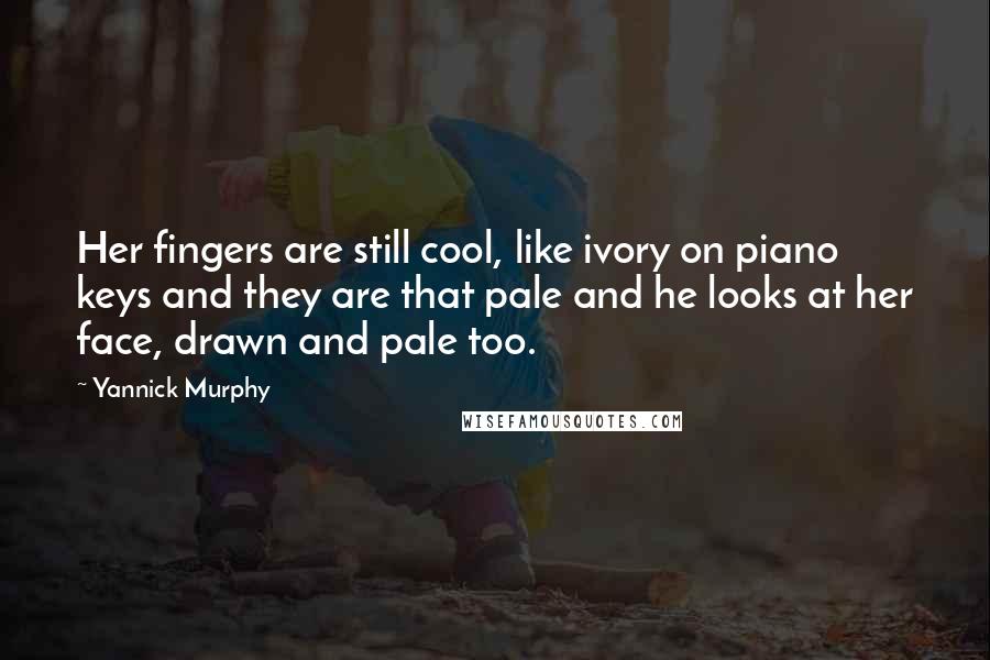 Yannick Murphy Quotes: Her fingers are still cool, like ivory on piano keys and they are that pale and he looks at her face, drawn and pale too.