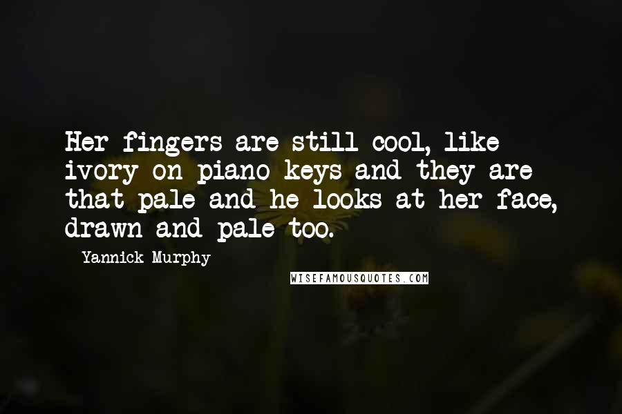 Yannick Murphy Quotes: Her fingers are still cool, like ivory on piano keys and they are that pale and he looks at her face, drawn and pale too.