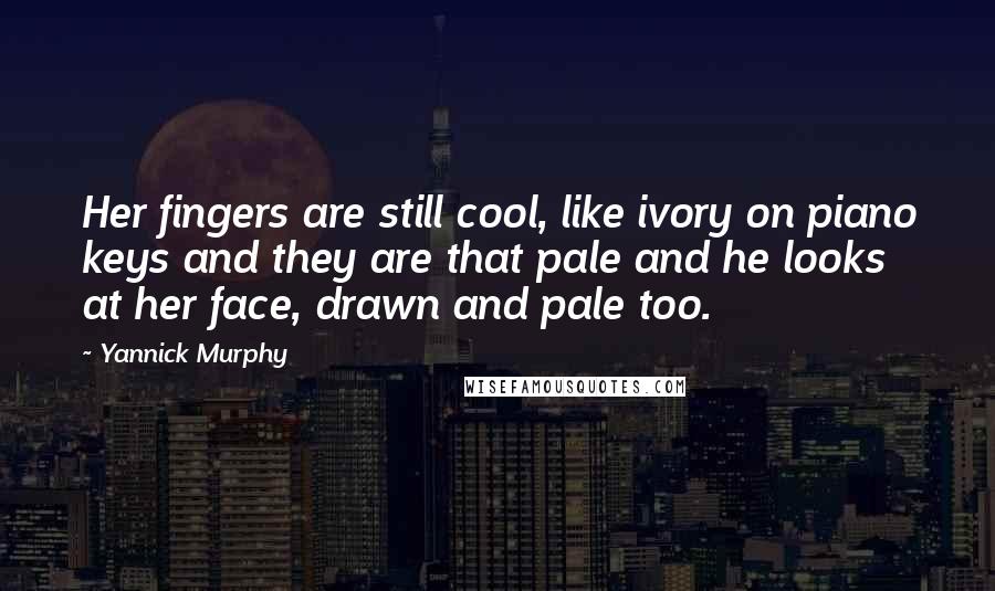 Yannick Murphy Quotes: Her fingers are still cool, like ivory on piano keys and they are that pale and he looks at her face, drawn and pale too.