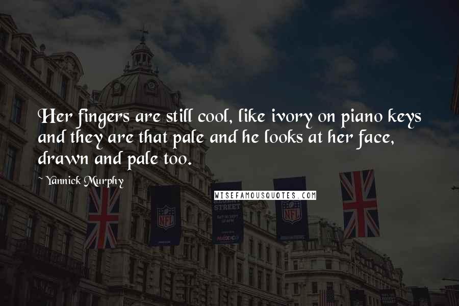 Yannick Murphy Quotes: Her fingers are still cool, like ivory on piano keys and they are that pale and he looks at her face, drawn and pale too.