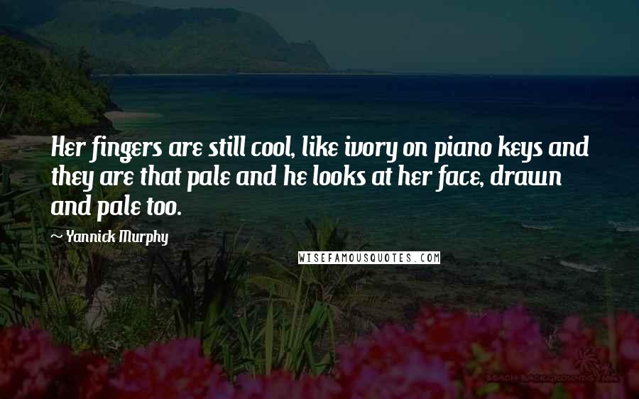 Yannick Murphy Quotes: Her fingers are still cool, like ivory on piano keys and they are that pale and he looks at her face, drawn and pale too.