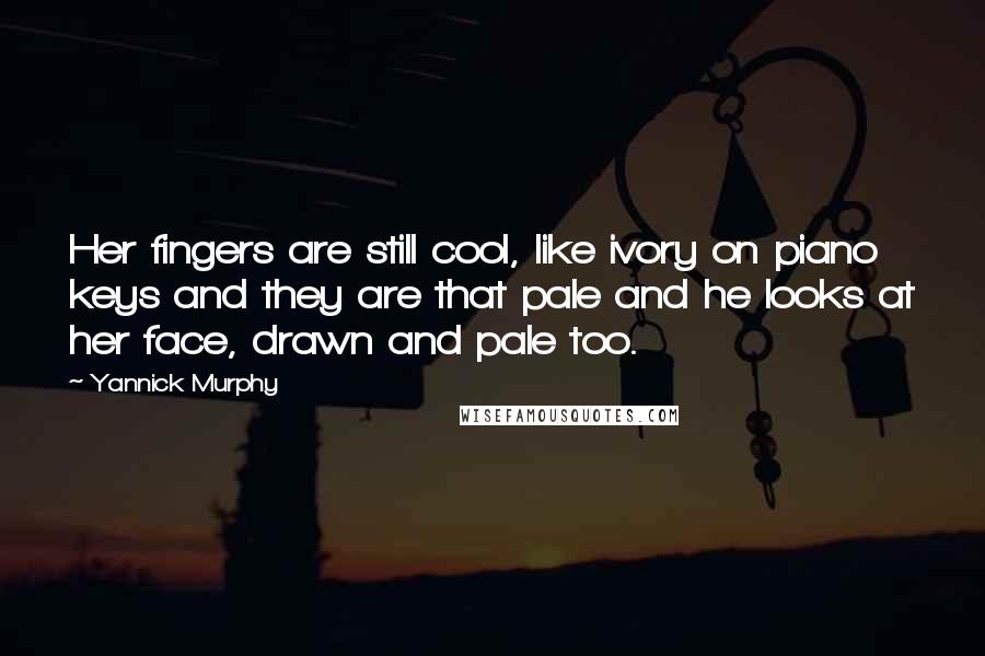 Yannick Murphy Quotes: Her fingers are still cool, like ivory on piano keys and they are that pale and he looks at her face, drawn and pale too.