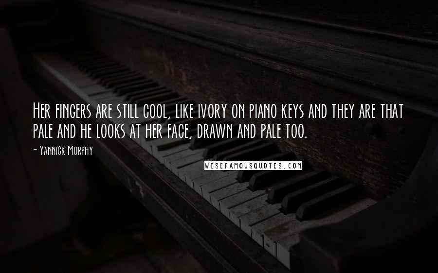 Yannick Murphy Quotes: Her fingers are still cool, like ivory on piano keys and they are that pale and he looks at her face, drawn and pale too.