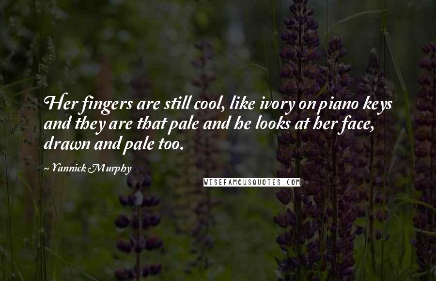 Yannick Murphy Quotes: Her fingers are still cool, like ivory on piano keys and they are that pale and he looks at her face, drawn and pale too.