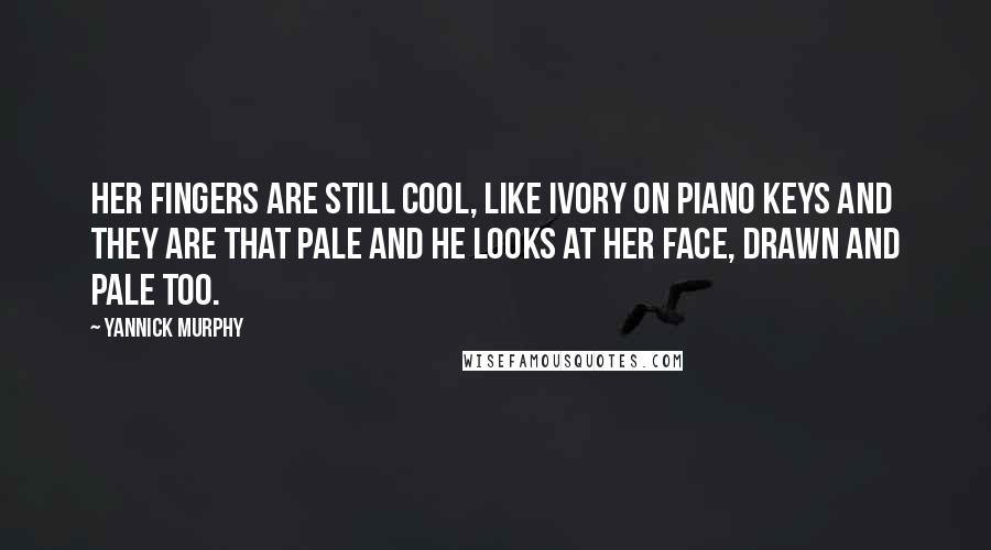 Yannick Murphy Quotes: Her fingers are still cool, like ivory on piano keys and they are that pale and he looks at her face, drawn and pale too.