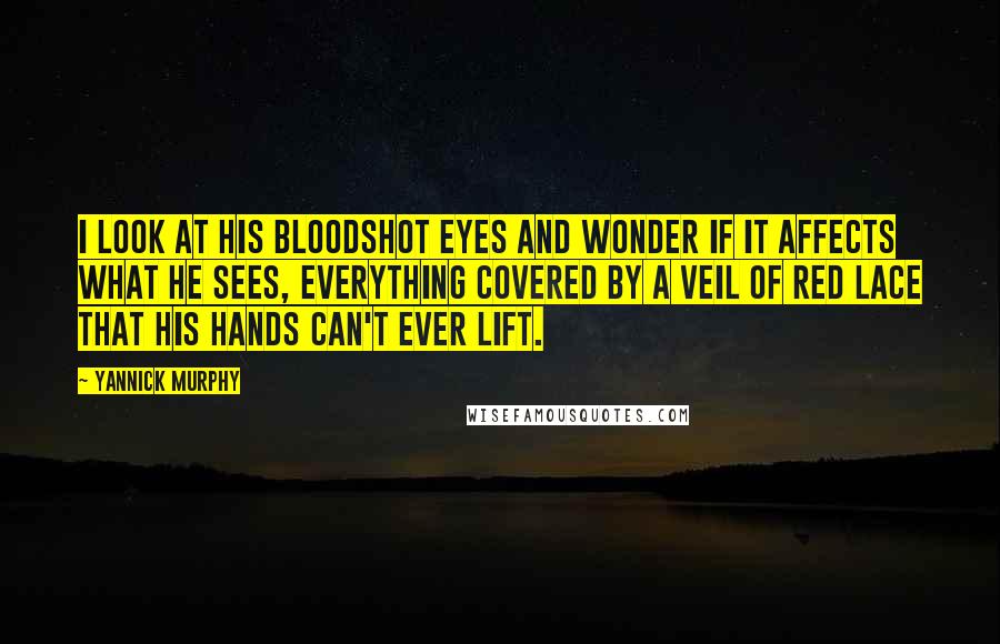 Yannick Murphy Quotes: I look at his bloodshot eyes and wonder if it affects what he sees, everything covered by a veil of red lace that his hands can't ever lift.