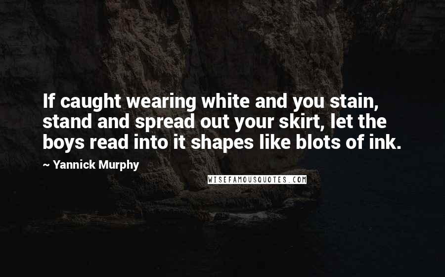 Yannick Murphy Quotes: If caught wearing white and you stain, stand and spread out your skirt, let the boys read into it shapes like blots of ink.