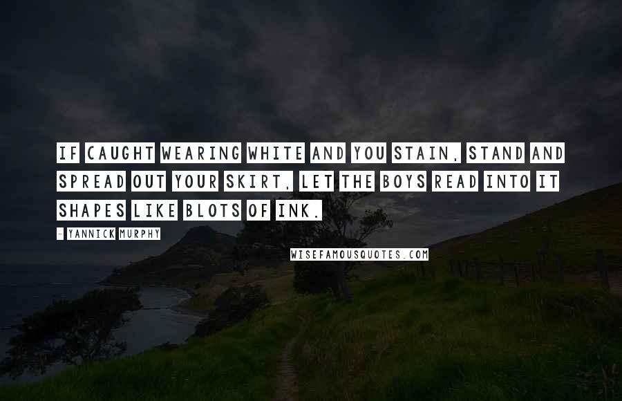 Yannick Murphy Quotes: If caught wearing white and you stain, stand and spread out your skirt, let the boys read into it shapes like blots of ink.