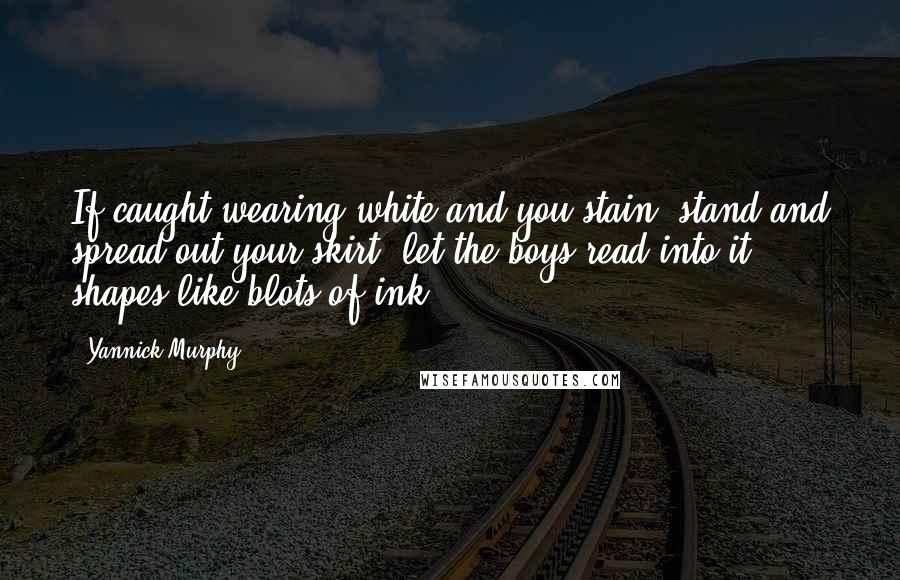 Yannick Murphy Quotes: If caught wearing white and you stain, stand and spread out your skirt, let the boys read into it shapes like blots of ink.