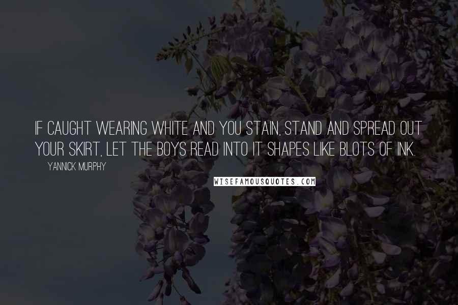 Yannick Murphy Quotes: If caught wearing white and you stain, stand and spread out your skirt, let the boys read into it shapes like blots of ink.