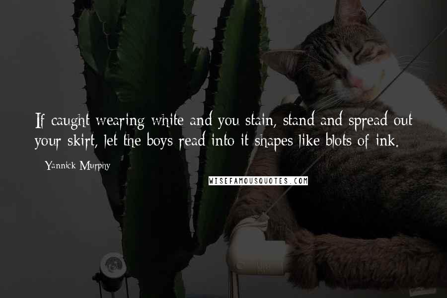 Yannick Murphy Quotes: If caught wearing white and you stain, stand and spread out your skirt, let the boys read into it shapes like blots of ink.