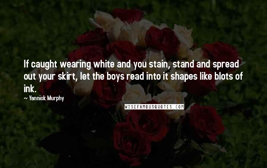 Yannick Murphy Quotes: If caught wearing white and you stain, stand and spread out your skirt, let the boys read into it shapes like blots of ink.