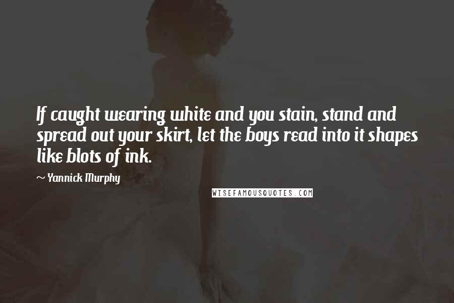 Yannick Murphy Quotes: If caught wearing white and you stain, stand and spread out your skirt, let the boys read into it shapes like blots of ink.