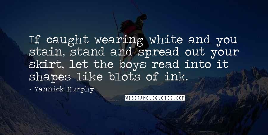 Yannick Murphy Quotes: If caught wearing white and you stain, stand and spread out your skirt, let the boys read into it shapes like blots of ink.