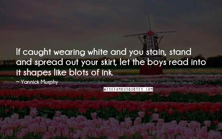 Yannick Murphy Quotes: If caught wearing white and you stain, stand and spread out your skirt, let the boys read into it shapes like blots of ink.