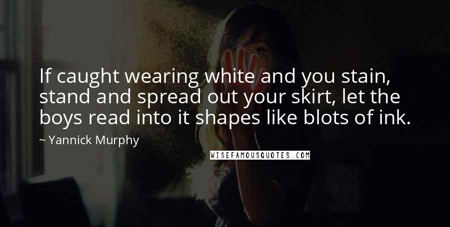 Yannick Murphy Quotes: If caught wearing white and you stain, stand and spread out your skirt, let the boys read into it shapes like blots of ink.