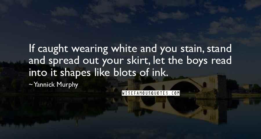 Yannick Murphy Quotes: If caught wearing white and you stain, stand and spread out your skirt, let the boys read into it shapes like blots of ink.