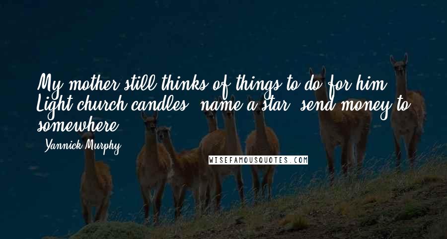 Yannick Murphy Quotes: My mother still thinks of things to do for him. Light church candles, name a star, send money to somewhere.