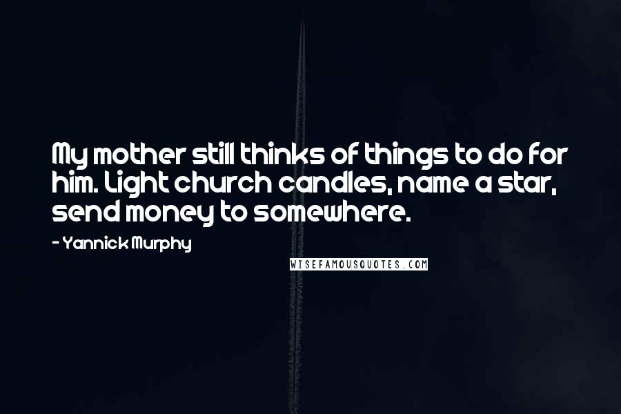 Yannick Murphy Quotes: My mother still thinks of things to do for him. Light church candles, name a star, send money to somewhere.