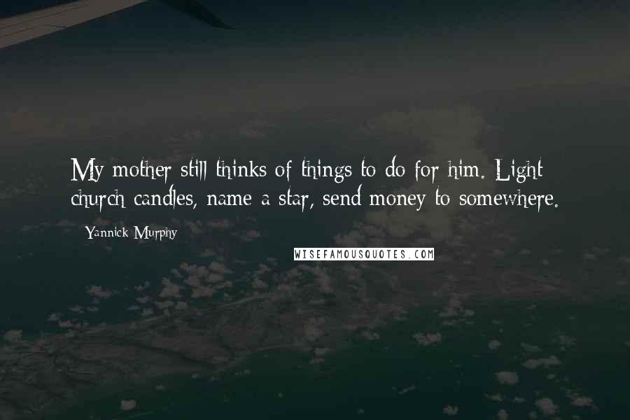 Yannick Murphy Quotes: My mother still thinks of things to do for him. Light church candles, name a star, send money to somewhere.