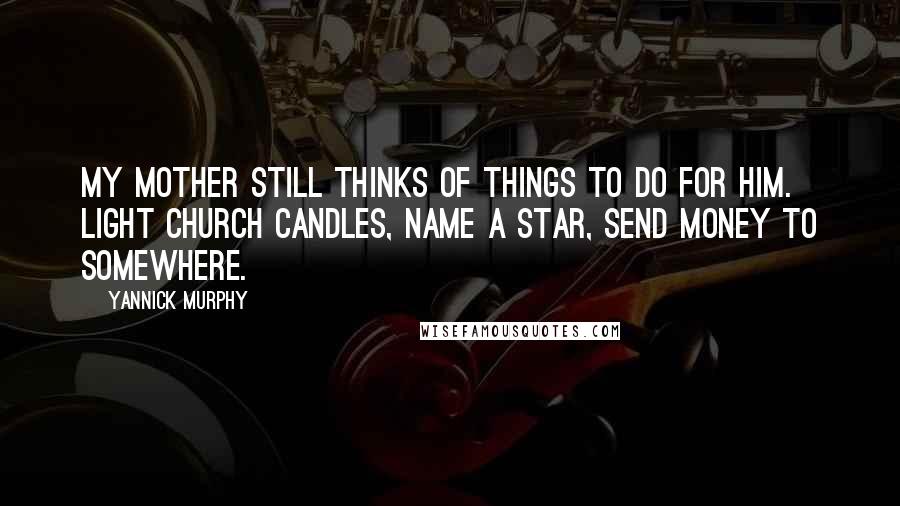 Yannick Murphy Quotes: My mother still thinks of things to do for him. Light church candles, name a star, send money to somewhere.