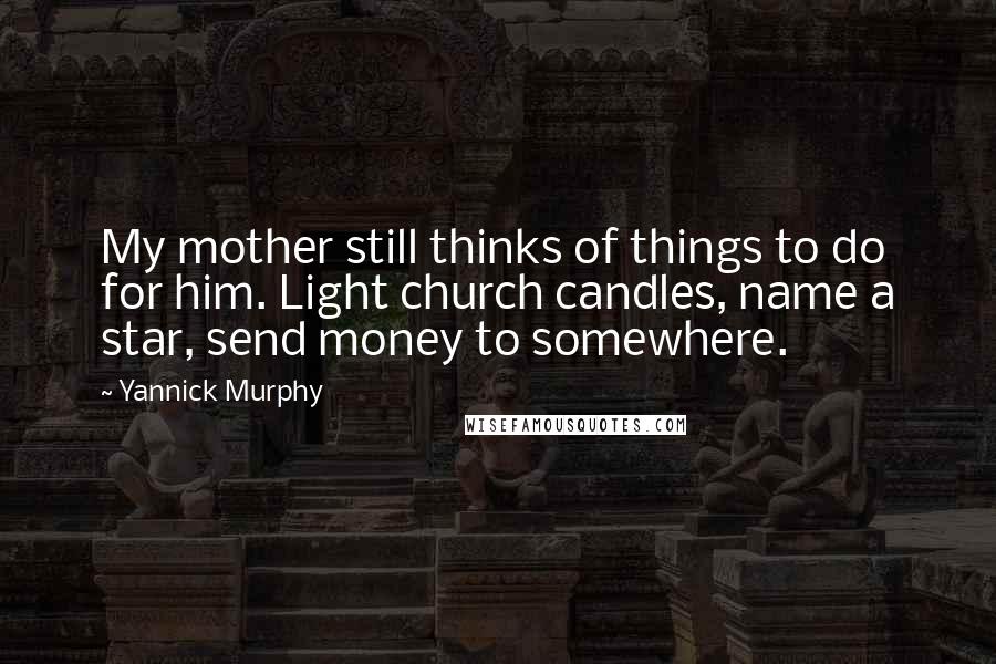 Yannick Murphy Quotes: My mother still thinks of things to do for him. Light church candles, name a star, send money to somewhere.
