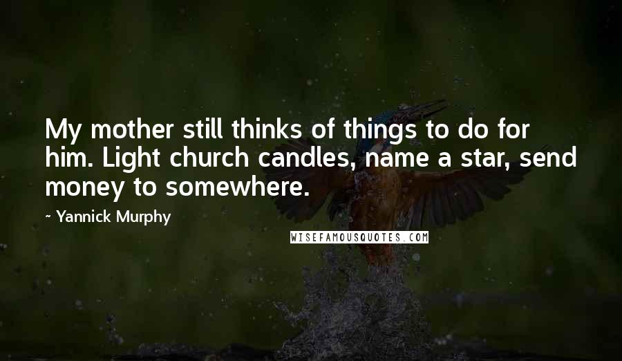 Yannick Murphy Quotes: My mother still thinks of things to do for him. Light church candles, name a star, send money to somewhere.