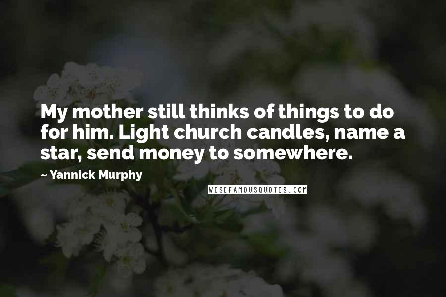 Yannick Murphy Quotes: My mother still thinks of things to do for him. Light church candles, name a star, send money to somewhere.