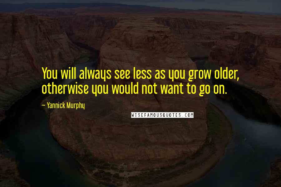 Yannick Murphy Quotes: You will always see less as you grow older, otherwise you would not want to go on.