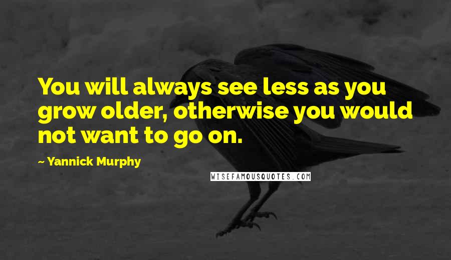 Yannick Murphy Quotes: You will always see less as you grow older, otherwise you would not want to go on.