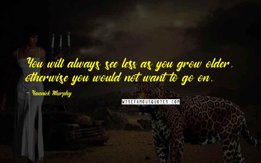 Yannick Murphy Quotes: You will always see less as you grow older, otherwise you would not want to go on.