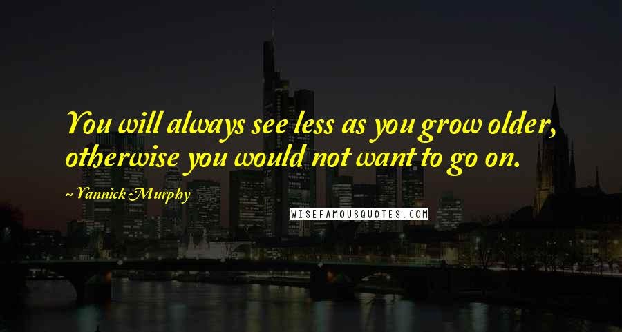 Yannick Murphy Quotes: You will always see less as you grow older, otherwise you would not want to go on.