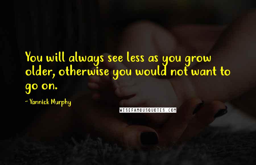 Yannick Murphy Quotes: You will always see less as you grow older, otherwise you would not want to go on.