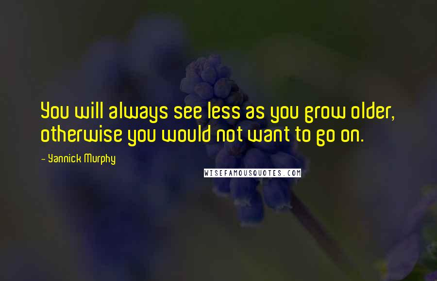 Yannick Murphy Quotes: You will always see less as you grow older, otherwise you would not want to go on.