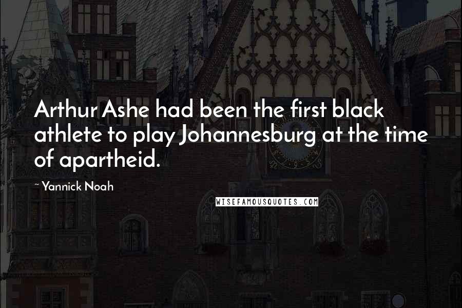 Yannick Noah Quotes: Arthur Ashe had been the first black athlete to play Johannesburg at the time of apartheid.