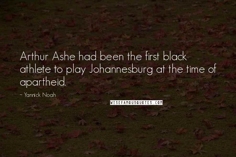 Yannick Noah Quotes: Arthur Ashe had been the first black athlete to play Johannesburg at the time of apartheid.