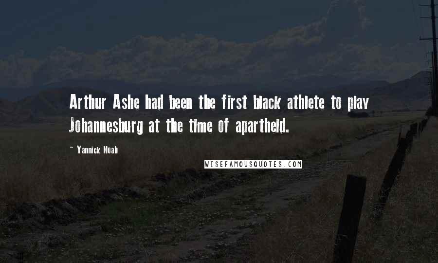 Yannick Noah Quotes: Arthur Ashe had been the first black athlete to play Johannesburg at the time of apartheid.