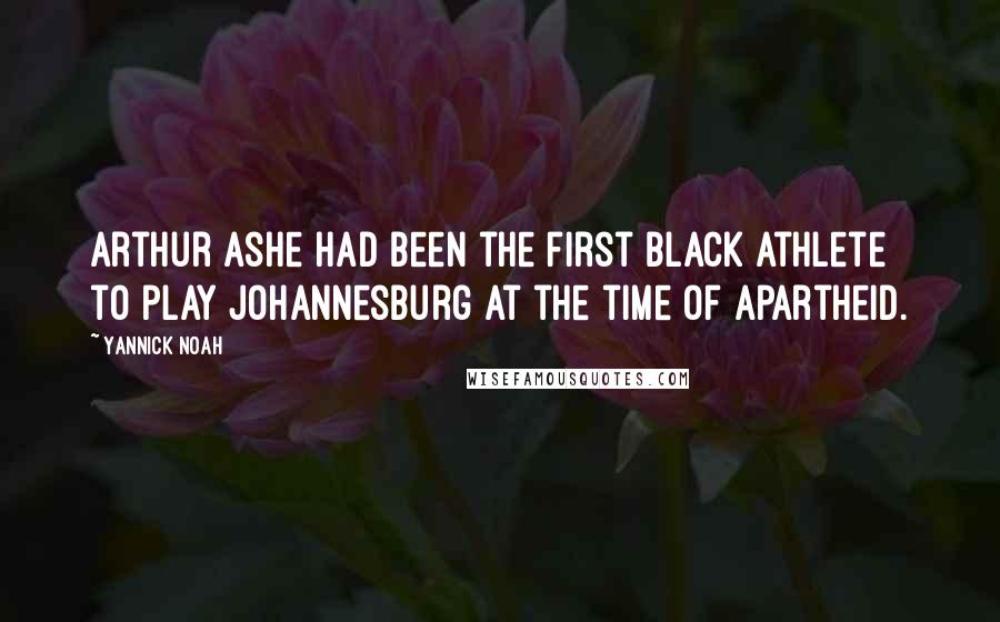 Yannick Noah Quotes: Arthur Ashe had been the first black athlete to play Johannesburg at the time of apartheid.