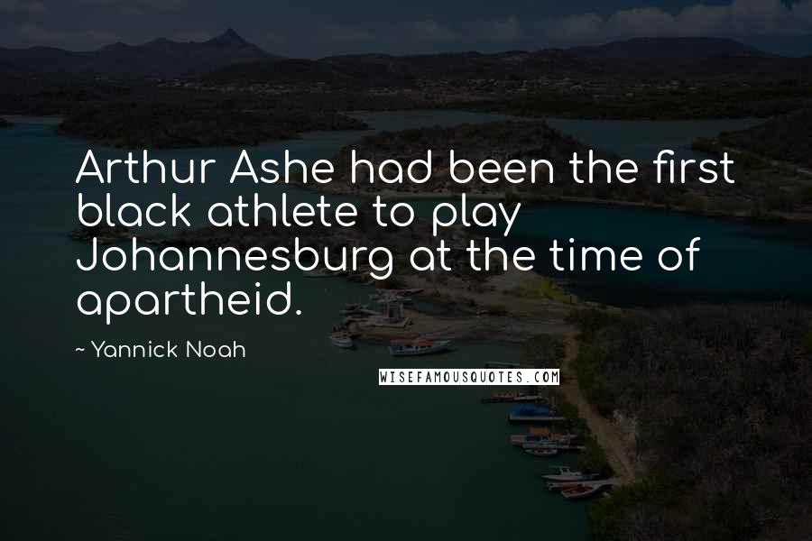 Yannick Noah Quotes: Arthur Ashe had been the first black athlete to play Johannesburg at the time of apartheid.