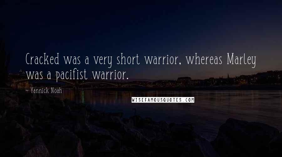 Yannick Noah Quotes: Cracked was a very short warrior, whereas Marley was a pacifist warrior.