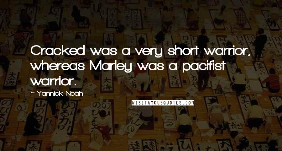 Yannick Noah Quotes: Cracked was a very short warrior, whereas Marley was a pacifist warrior.