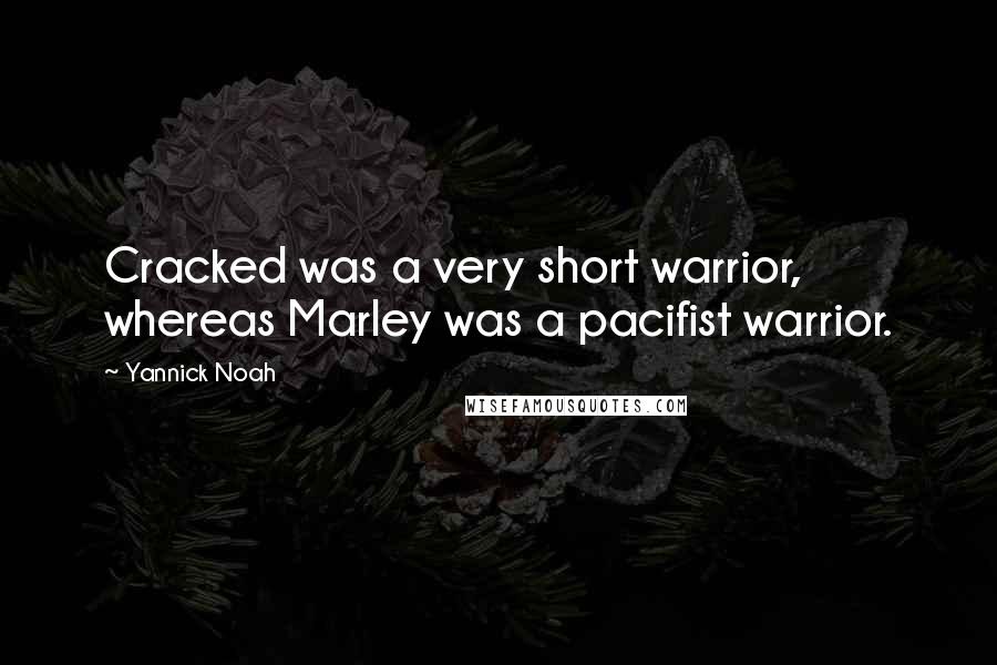 Yannick Noah Quotes: Cracked was a very short warrior, whereas Marley was a pacifist warrior.