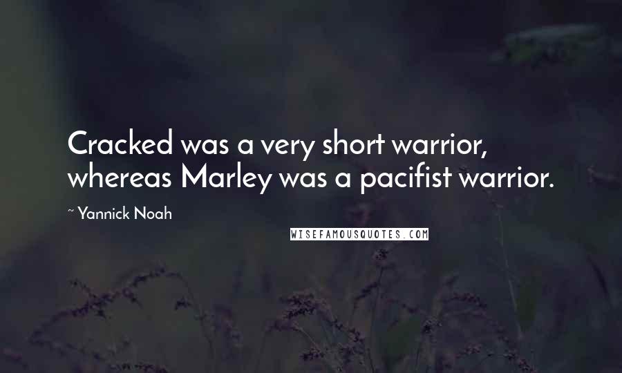 Yannick Noah Quotes: Cracked was a very short warrior, whereas Marley was a pacifist warrior.