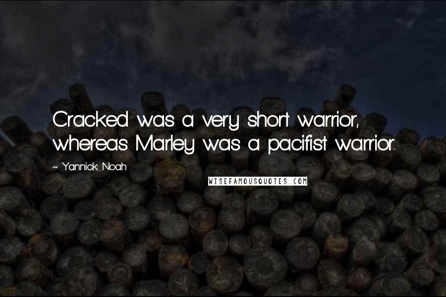 Yannick Noah Quotes: Cracked was a very short warrior, whereas Marley was a pacifist warrior.