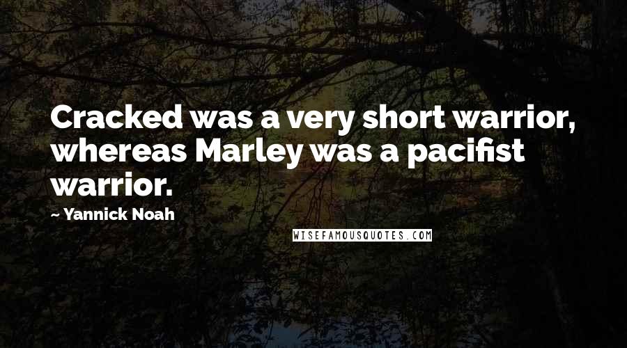 Yannick Noah Quotes: Cracked was a very short warrior, whereas Marley was a pacifist warrior.