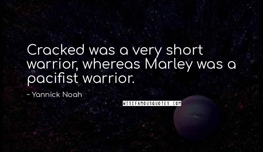 Yannick Noah Quotes: Cracked was a very short warrior, whereas Marley was a pacifist warrior.