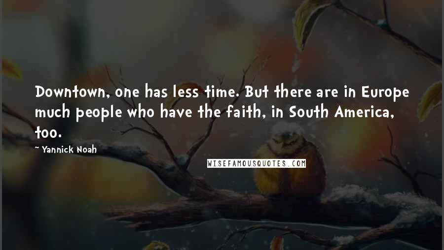 Yannick Noah Quotes: Downtown, one has less time. But there are in Europe much people who have the faith, in South America, too.