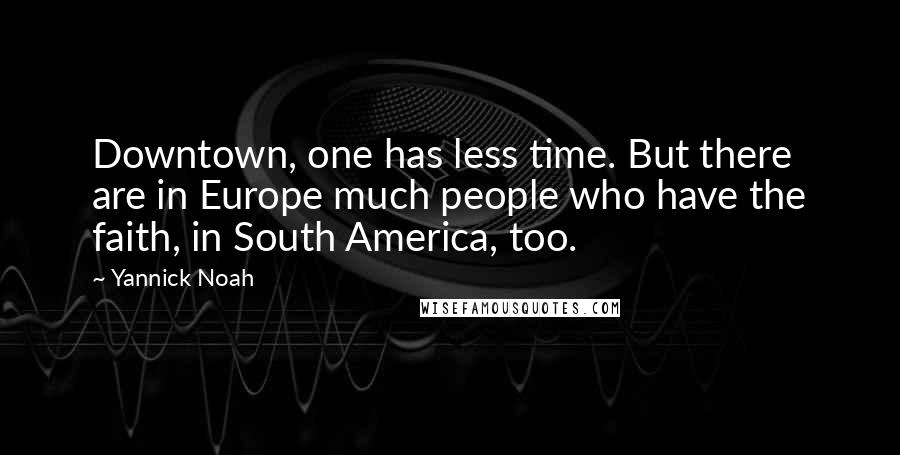Yannick Noah Quotes: Downtown, one has less time. But there are in Europe much people who have the faith, in South America, too.