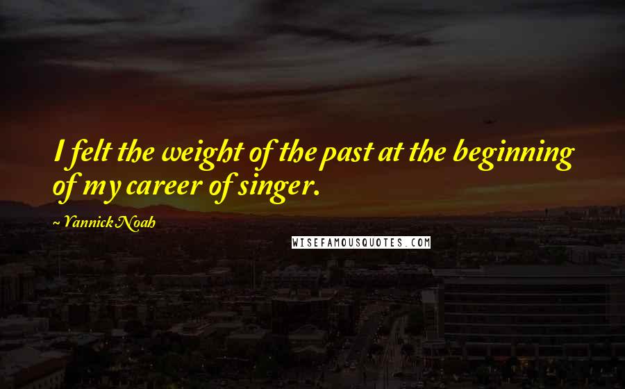 Yannick Noah Quotes: I felt the weight of the past at the beginning of my career of singer.