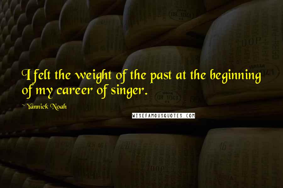 Yannick Noah Quotes: I felt the weight of the past at the beginning of my career of singer.